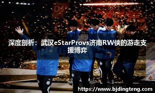 深度剖析：武汉eStarProvs济南RW侠的游走支援博弈