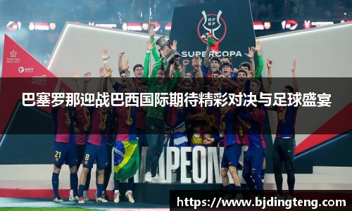 巴塞罗那迎战巴西国际期待精彩对决与足球盛宴