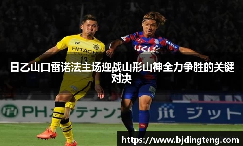 日乙山口雷诺法主场迎战山形山神全力争胜的关键对决